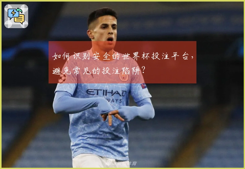 如何识别安全的世界杯投注平台，避免常见的投注陷阱？