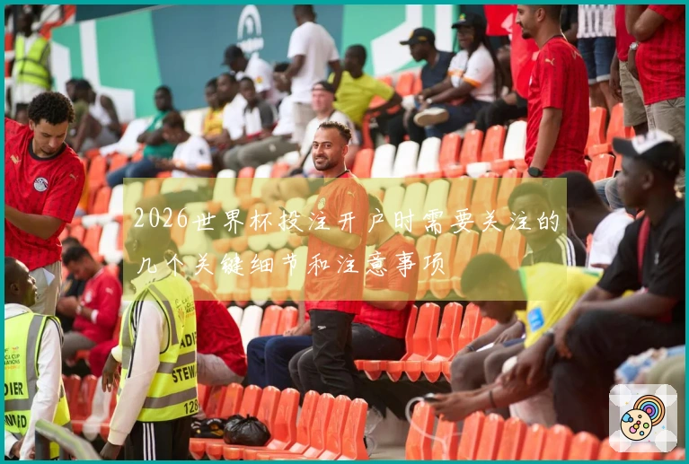 2026世界杯投注开户时需要关注的几个关键细节和注意事项