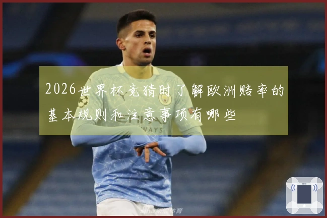 2026世界杯竞猜时了解欧洲赔率的基本规则和注意事项有哪些
