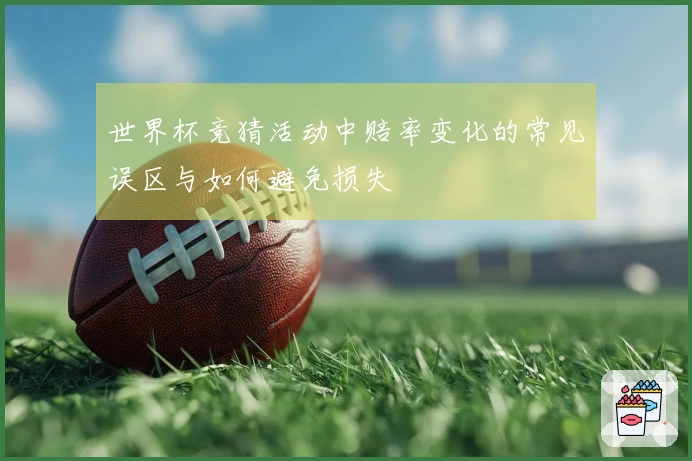 世界杯竞猜活动中赔率变化的常见误区与如何避免损失