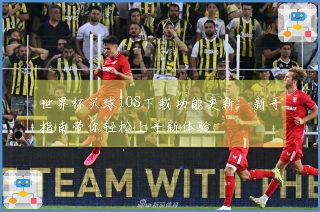 世界杯买球iOS下载功能更新：新手指南带你轻松上手新体验