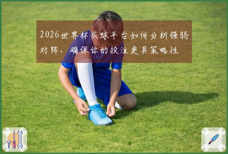 2026世界杯买球平台如何分析强弱对阵，确保你的投注更具策略性