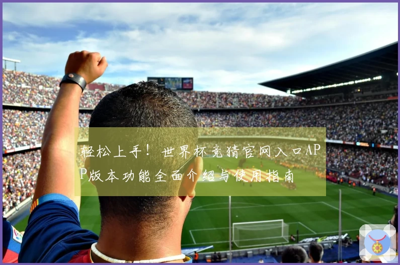 轻松上手！世界杯竞猜官网入口APP版本功能全面介绍与使用指南