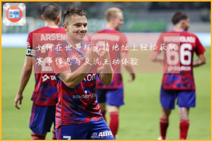 如何在世界杯竞猜地址上轻松获取赛事信息与交流互动体验