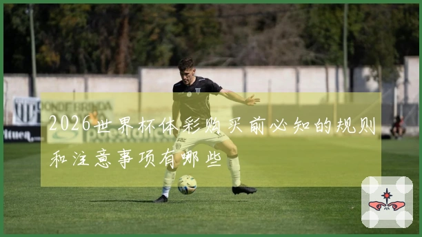 2026世界杯体彩购买前必知的规则和注意事项有哪些