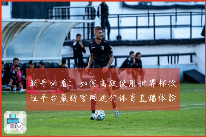 新手必看：如何高效使用世界杯投注平台最新官网进行体育直播体验