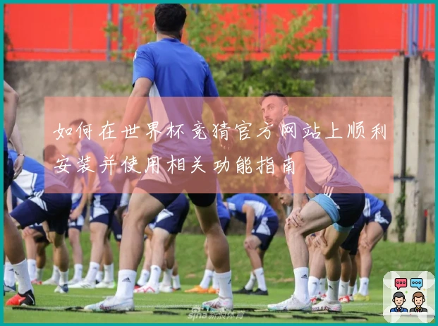 如何在世界杯竞猜官方网站上顺利安装并使用相关功能指南