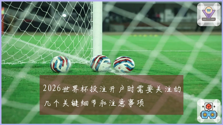 2026世界杯投注开户时需要关注的几个关键细节和注意事项