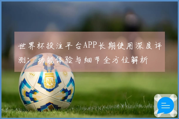 世界杯投注平台APP长期使用深度评测：功能体验与细节全方位解析
