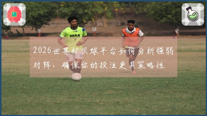2026世界杯买球平台如何分析强弱对阵，确保你的投注更具策略性