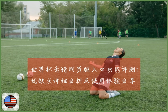 世界杯竞猜网页版入口功能评测：优缺点详细分析及使用体验分享