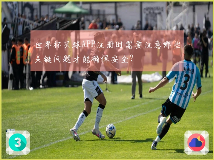 世界杯买球APP注册时需要注意哪些关键问题才能确保安全？