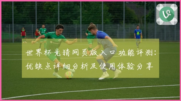 世界杯竞猜网页版入口功能评测：优缺点详细分析及使用体验分享