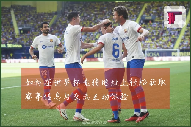 如何在世界杯竞猜地址上轻松获取赛事信息与交流互动体验