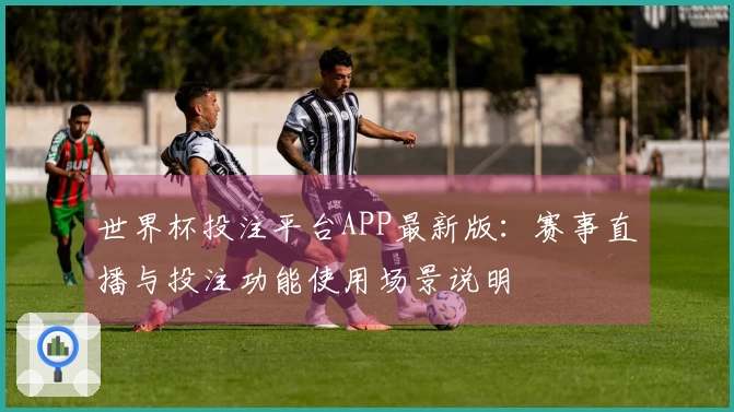 世界杯投注平台APP最新版：赛事直播与投注功能使用场景说明