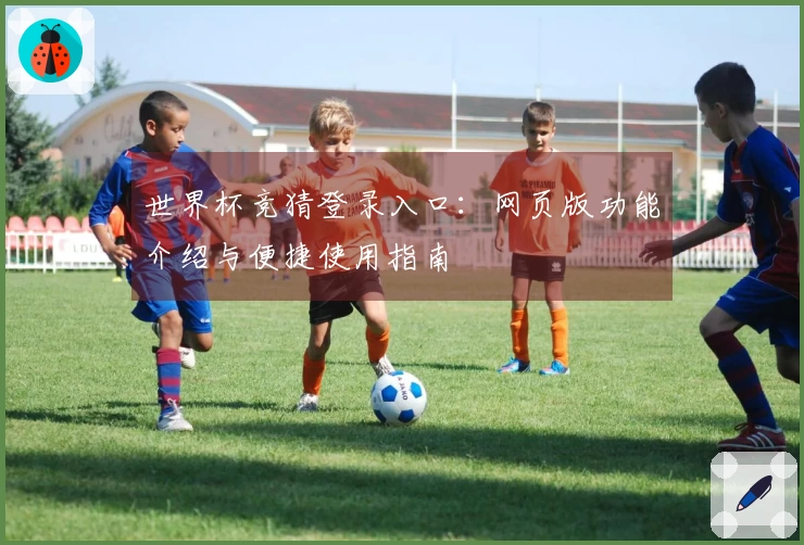 世界杯竞猜登录入口：网页版功能介绍与便捷使用指南
