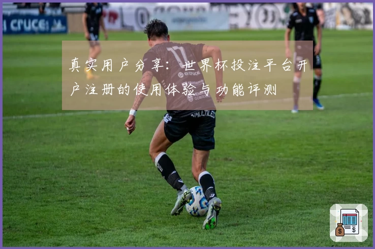 真实用户分享：世界杯投注平台开户注册的使用体验与功能评测