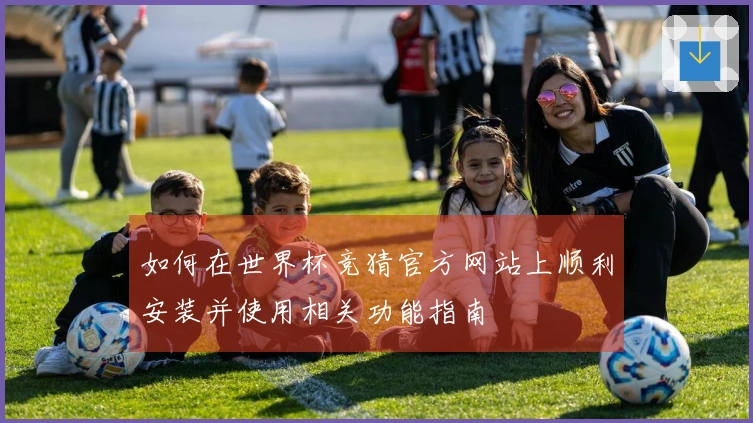 如何在世界杯竞猜官方网站上顺利安装并使用相关功能指南