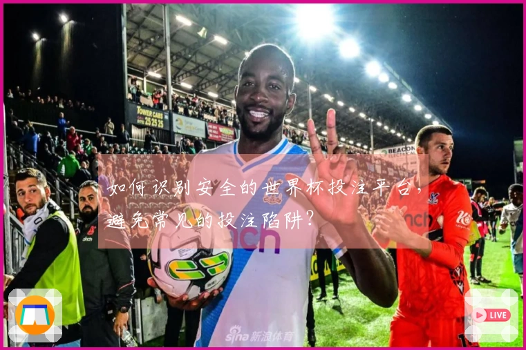 如何识别安全的世界杯投注平台，避免常见的投注陷阱？
