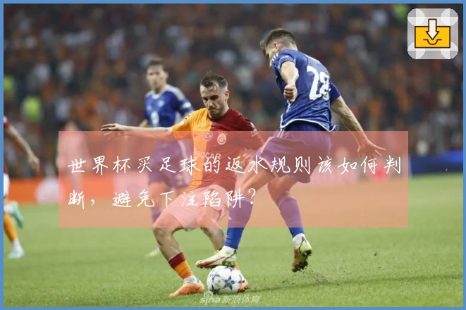 世界杯买足球的返水规则该如何判断，避免下注陷阱？