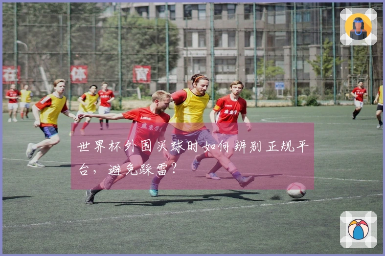 世界杯外围买球时如何辨别正规平台，避免踩雷？