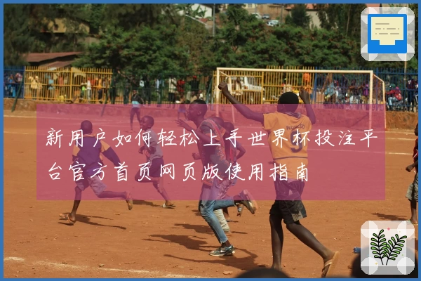 新用户如何轻松上手世界杯投注平台官方首页网页版使用指南