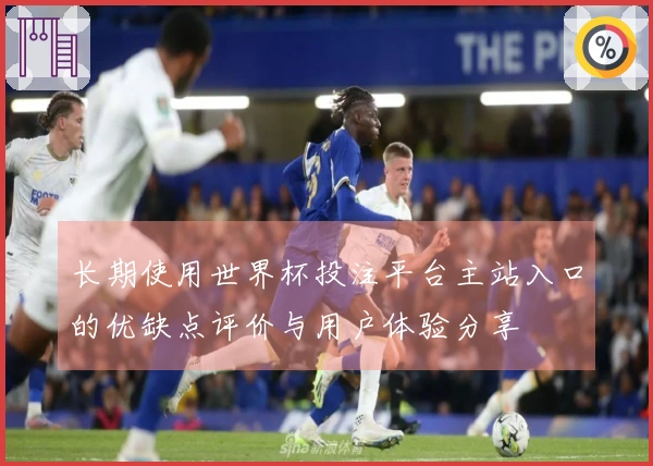 长期使用世界杯投注平台主站入口的优缺点评价与用户体验分享