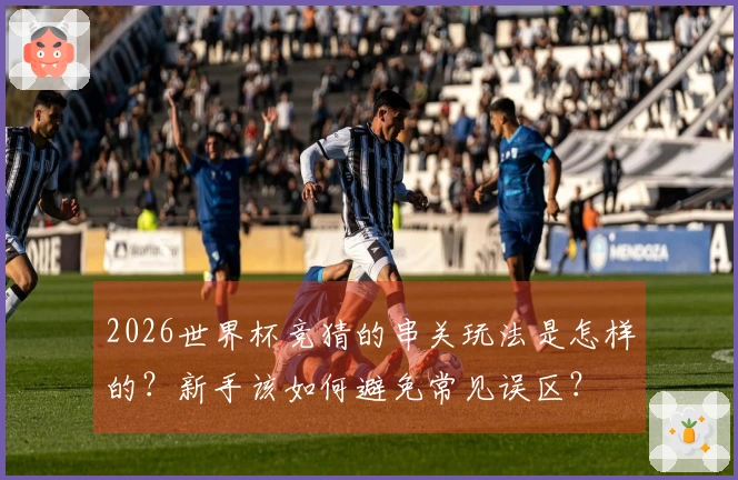2026世界杯竞猜的串关玩法是怎样的？新手该如何避免常见误区？
