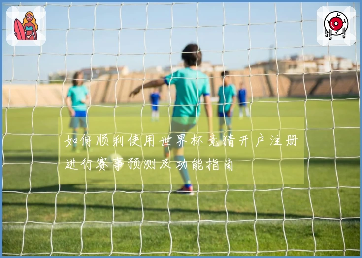 如何顺利使用世界杯竞猜开户注册进行赛事预测及功能指南