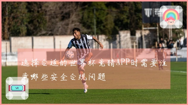 选择合适的世界杯竞猜APP时需要注意哪些安全合规问题
