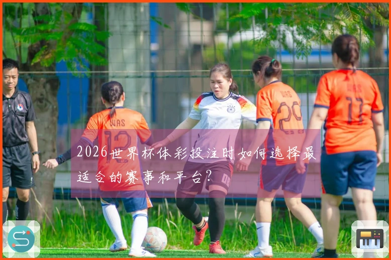 2026世界杯体彩投注时如何选择最适合的赛事和平台?