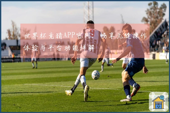 世界杯竞猜APP官网：畅享无缝操作体验与平台功能详解
